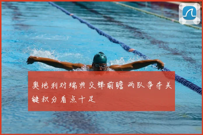 奥地利对瑞典交锋前瞻 两队争夺关键积分看点十足