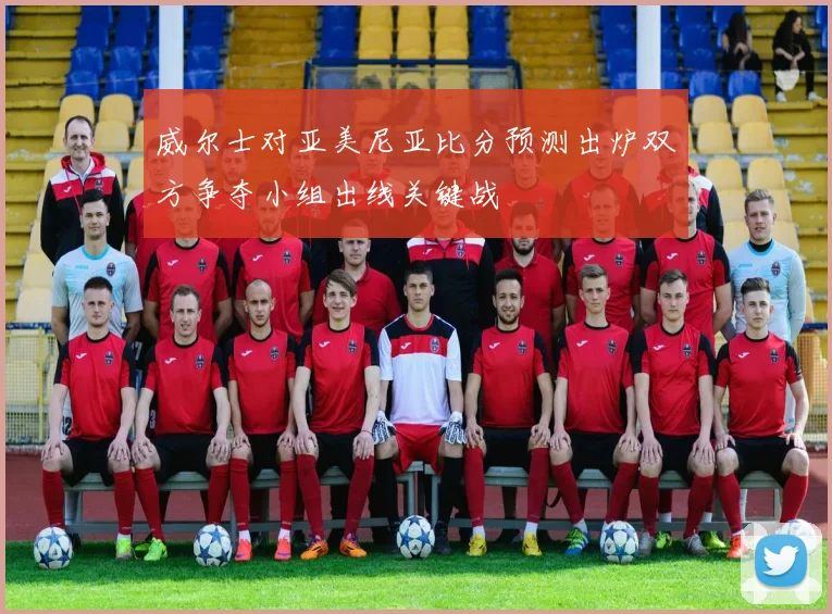 威尔士对亚美尼亚比分预测出炉双方争夺小组出线关键战