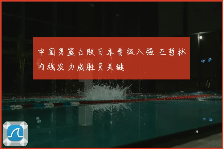 中国男篮击败日本晋级八强 王哲林内线发力成胜负关键