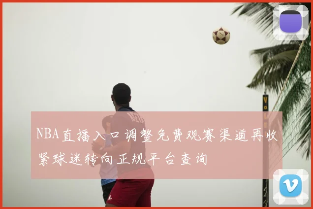 NBA直播入口调整免费观赛渠道再收紧球迷转向正规平台查询
