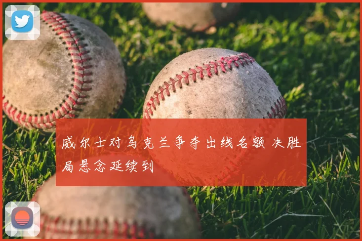 威尔士对乌克兰争夺出线名额 决胜局悬念延续到