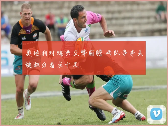 奥地利对瑞典交锋前瞻 两队争夺关键积分看点十足