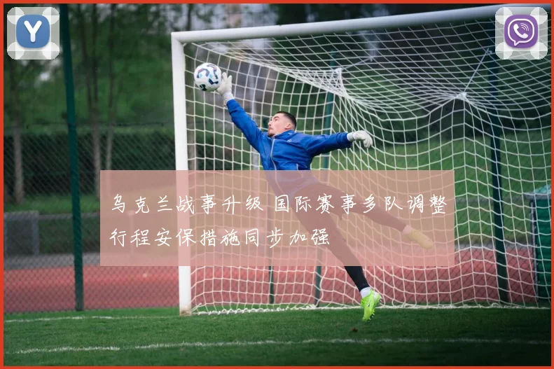 乌克兰战事升级 国际赛事多队调整行程安保措施同步加强