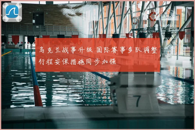 乌克兰战事升级 国际赛事多队调整行程安保措施同步加强