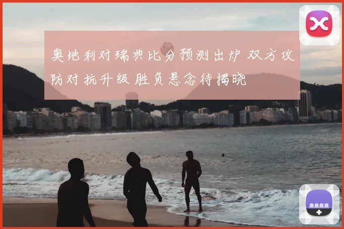 奥地利对瑞典比分预测出炉 双方攻防对抗升级 胜负悬念待揭晓