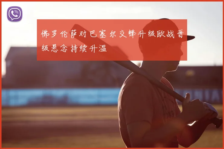 佛罗伦萨对巴塞尔交锋升级欧战晋级悬念持续升温