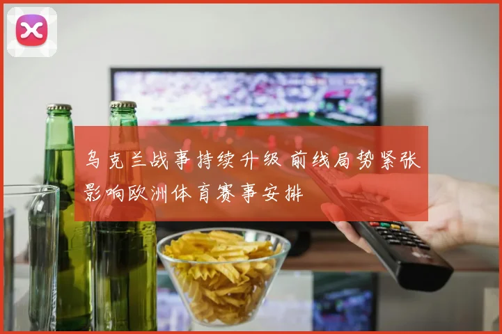 乌克兰战事持续升级 前线局势紧张影响欧洲体育赛事安排